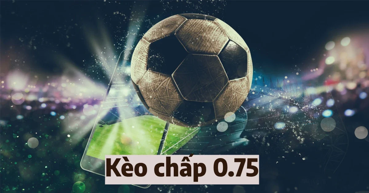 Phân tích tỉ lệ kèo chấp 0.75 & Cách đặt cược kèo chấp 0.75 2 keo chap 0 75 4