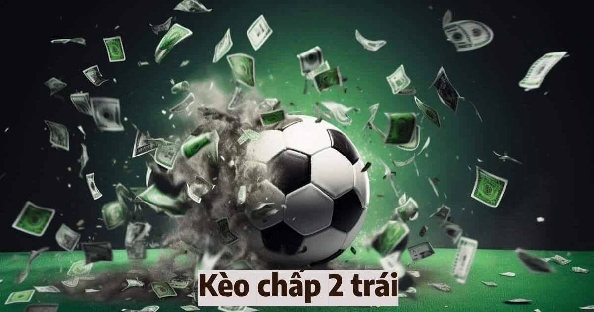 Tìm hiểu kèo chấp 2 trái & Cách đánh kèo chấp 2 trái chuẩn 3 keo chap 2 trai 4